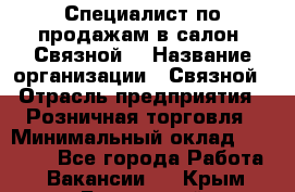 Специалист по продажам в салон "Связной" › Название организации ­ Связной › Отрасль предприятия ­ Розничная торговля › Минимальный оклад ­ 32 000 - Все города Работа » Вакансии   . Крым,Бахчисарай